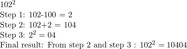 102^2  Step 1: 102-100 = 2  Step 2: 102+2 = 104  Step 3: 2^2 = 04  Final result: From step 2 and step 3 : 102^2=10404  