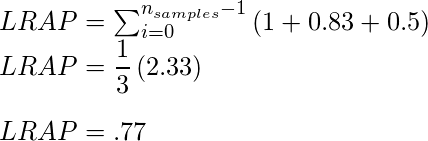  LRAP =  \sum_{i=0}^{n_{samples}-1}\left ( 1 + 0.83 + 0.5 \right ) \\ LRAP =  \dfrac{1}{3}\left ( 2.33 \right ) \\          \\ LRAP =   .77  