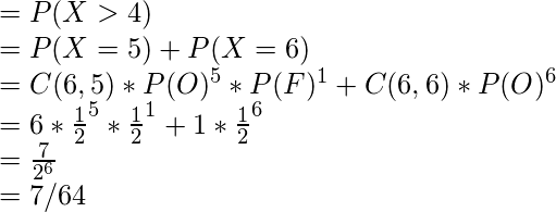  = P(X>4) \\ = P(X=5) + P(X=6) \\ = C(6,5) * P(O)^5 * P(F)^1 +  C(6,6) * P(O)^6\\ = 6 * \frac{1}{2}^5 * \frac{1}{2}^1 +  1 * \frac{1}{2}^6\\ = \frac{7}{2^6}\\ = 7/64 