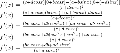f'(x) = \frac{(c+dcos x) [0+b cos x] - (a+bsin x)[0+(-d sin x)]}{(c+dcos x)^2}\\ f'(x) = \frac{(c+dcos x) (b cos x) + (a+bsin x)(d sin x)}{(c+dcos x)^2}\\ f'(x) = \frac{(bc\hspace{0.1cm} cos x+db\hspace{0.1cm} cos^2 x) + (ad\hspace{0.1cm} sin x+db\hspace{0.1cm} sin^2 x)}{(c+d\hspace{0.1cm}cos x)^2}\\ f'(x) = \frac{(bc\hspace{0.1cm} cos x + db (cos^2 x + sin ^2 x) + ad \hspace{0.1cm}sin x)}{(c+d\hspace{0.1cm}cos x)^2}\\ f'(x) = \frac{(bc\hspace{0.1cm} cos x + db+ ad\hspace{0.1cm} sin x)}{(c+d\hspace{0.1cm}cos x)^2}