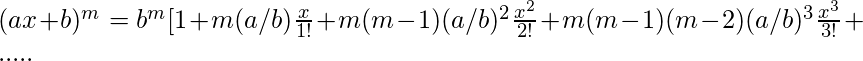 (ax+b)^m=b^m[1+m(a/b)\frac{x}{1!}+m(m-1)(a/b)^2\frac{x^2}{2!}+m(m-1)(m-2)(a/b)^3\frac{x^3}{3!}+.....