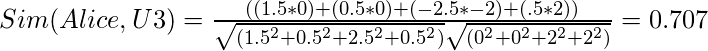 Sim(Alice,U3)=\frac {((1.5*0)+(0.5*0)+(-2.5*-2)+(.5*2))}{\sqrt{(1.5^2+0.5^2+2.5^2+0.5^2)} \sqrt{(0^2+0^2+2^2+2^2)}}=0.707\newline