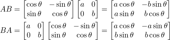  AB=  \begin{bmatrix} \cos{\theta} & -\sin{\theta}\\ \sin{\theta} & \cos{\theta}\\ \end{bmatrix} \begin{bmatrix} a&0\\ 0&b\\ \end{bmatrix} = \begin{bmatrix} a\cos{\theta} & -b\sin{\theta}\\ a\sin{\theta} & b\cos{\theta}\\ \end{bmatrix} \\\\ BA=  \begin{bmatrix} a&0\\ 0&b\\ \end{bmatrix} \begin{bmatrix} \cos{\theta} & -\sin{\theta}\\ \sin{\theta} & \cos{\theta}\\ \end{bmatrix} = \begin{bmatrix} a\cos{\theta} & -a\sin{\theta}\\ b\sin{\theta} & b\cos{\theta}\\ \end{bmatrix} 