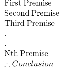  \begin{tabular}{l} First\:Premise\\ Second\:Premise\\ Third\:Premise\\ .\\ .\\ Nth\:Premise\\ \hline \therefore Conclusion \end{tabular} 