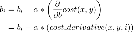  \begin{align*} b_i & = b_i - \alpha * \left( \frac{\partial}{\partial b} cost(x, y) \right) \\ & = b_i - \alpha * \left( cost\_derivative(x, y, i) \right) $$ \end{align} $$b_i = b_i - \alpha * \left( \frac{\partial}{\partial b} cost(x, y) \right) $$ 