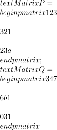 \\text{Matrix P} = \\begin{pmatrix}1&2&3\\\\ 3&2&1\\\\ 2&3&a\\end{pmatrix} ; \\text{Matrix Q} = \\begin{pmatrix}3&4&7\\\\ 6&b&1\\\\ 0&3&1\\end{pmatrix}