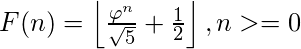  F(n) = \left \lfloor \frac{\varphi^n}{\sqrt5} + \frac{1}{2} \right \rfloor, n >= 0 