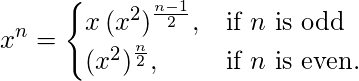 {\displaystyle x^{n}={\begin{cases}x\,(x^{2})^{\frac {n-1}{2}},&{\mbox{if }}n{\mbox{ is odd}}\\(x^{2})^{\frac {n}{2}},&{\mbox{if }}n{\mbox{ is even}}.\end{cases}}}
