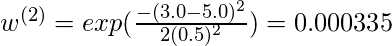  w^{(2)} = exp(\frac{-(3.0 - 5.0)^2}{2(0.5)^2}) = 0.000335 