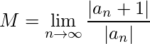 M = \displaystyle\lim_{n\to\infty}\frac{|a_n+1|}{|a_n|} 