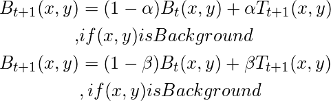 \begin{align*} B_{t+1}(x,y) &=(1-\alpha )B_t(x,y)+\alpha T_{t+1}(x,y) \\  , &if (x,y) is Background \\   B_{t+1}(x,y)&= (1-\beta )B_t(x,y)+\beta T_{t+1}(x,y) \\   &, if (x,y) is Background \end{align*}